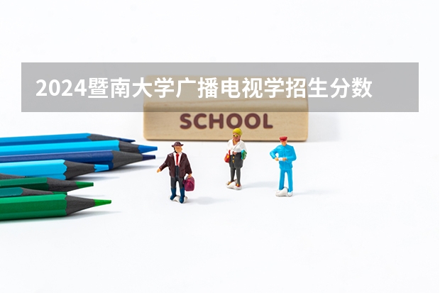 2024暨南大学广播电视学招生分数线是多少 暨南大学广播电视学专业历年分数线总汇