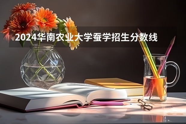 2024华南农业大学蚕学招生分数线是多少 华南农业大学蚕学专业历年分数线总汇