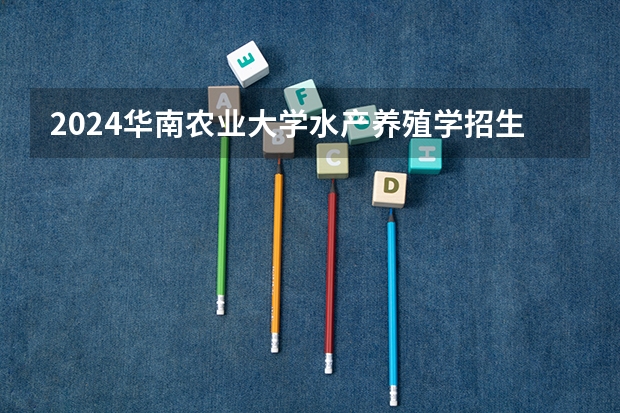 2024华南农业大学水产养殖学招生分数线是多少 华南农业大学水产养殖学专业历年分数线总汇