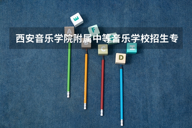 西安音乐学院附属中等音乐学校招生专业有哪些 西安音乐学院附属中等音乐学校热门专业招多少人