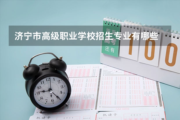 济宁市高级职业学校招生专业有哪些 济宁市高级职业学校热门专业招多少人