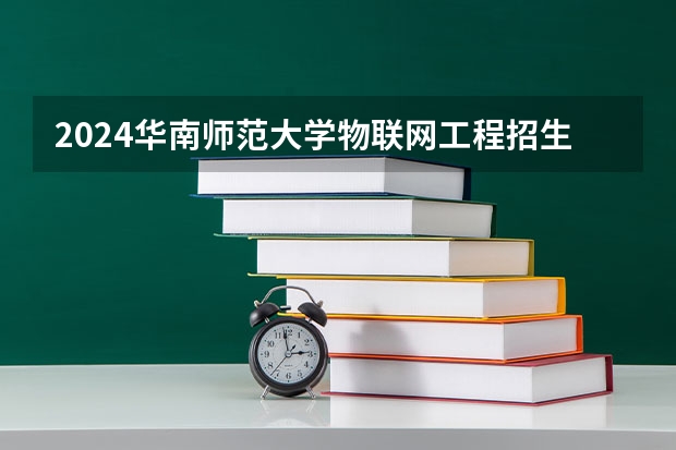 2024华南师范大学物联网工程招生分数线是多少 华南师范大学物联网工程专业历年分数线总汇