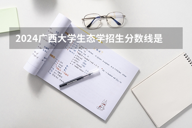 2024广西大学生态学招生分数线是多少 广西大学生态学专业历年分数线总汇