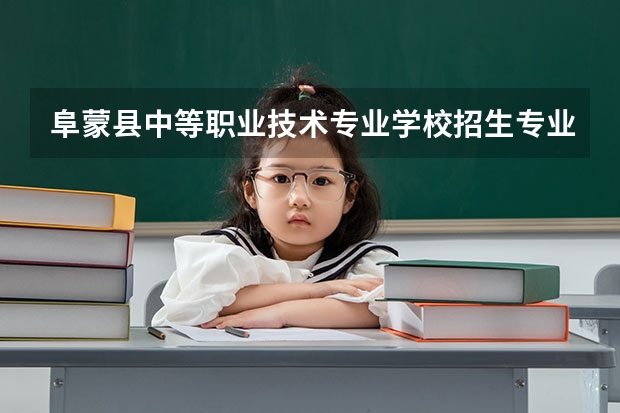 阜蒙县中等职业技术专业学校招生专业有哪些 阜蒙县中等职业技术专业学校热门专业招多少人