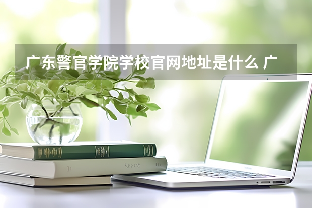 广东警官学院学校官网地址是什么 广东警官学院招生简介