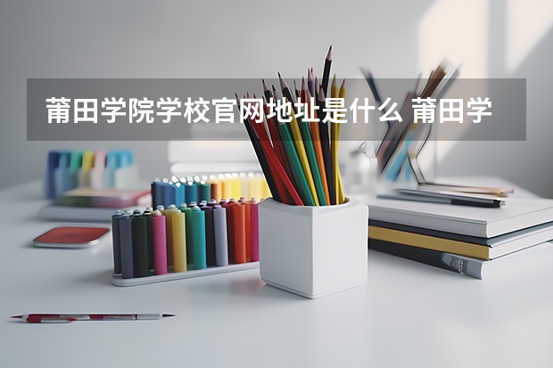 莆田学院学校官网地址是什么 莆田学院招生简介