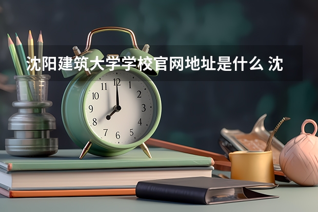 沈阳建筑大学学校官网地址是什么 沈阳建筑大学招生简介