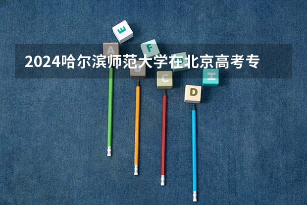2024哈尔滨师范大学在北京高考专业招生计划人数