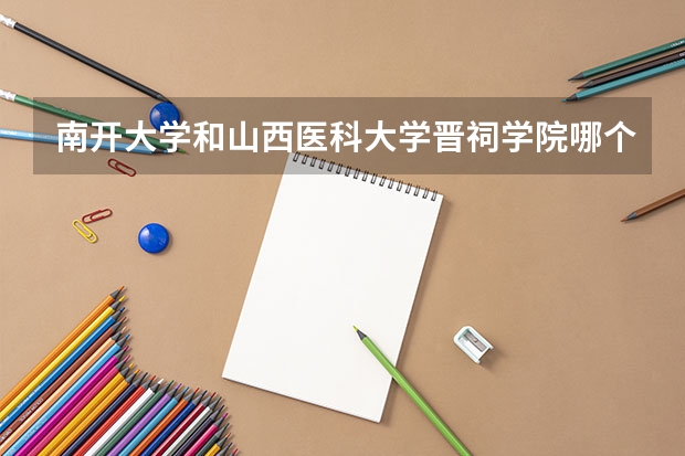 南开大学和山西医科大学晋祠学院哪个比较好 历年录取分数线对比