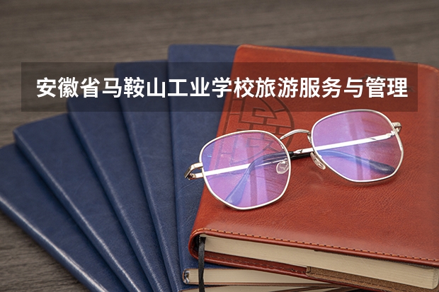 安徽省马鞍山工业学校旅游服务与管理要学几门课程 专业能力要求是什么