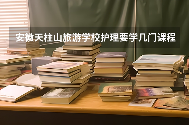 安徽天柱山旅游学校护理要学几门课程 专业能力要求是什么