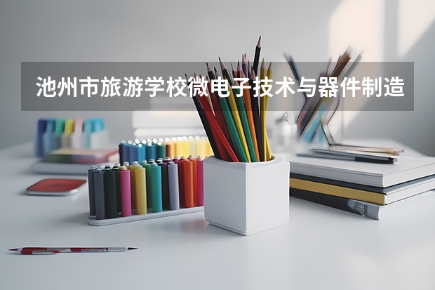 池州市旅游学校微电子技术与器件制造要学几门课程 专业能力要求是什么
