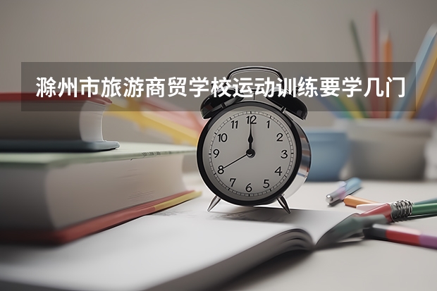 滁州市旅游商贸学校运动训练要学几门课程 专业能力要求是什么