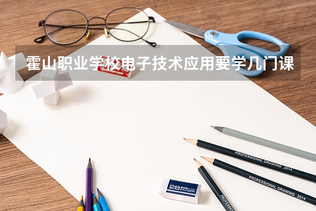 霍山职业学校电子技术应用要学几门课程 专业能力要求是什么