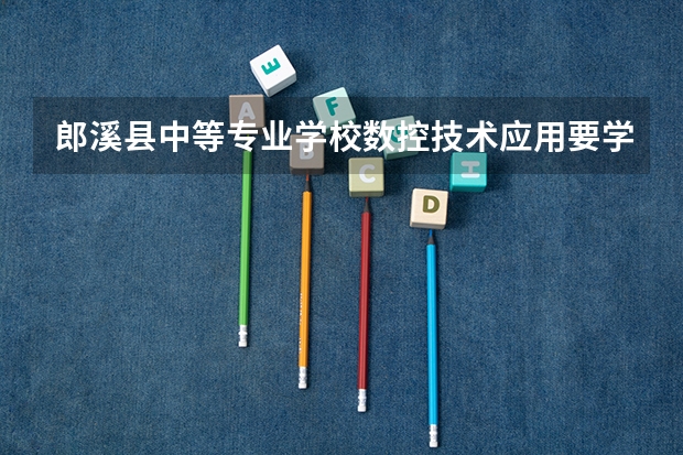 郎溪县中等专业学校数控技术应用要学几门课程 专业能力要求是什么