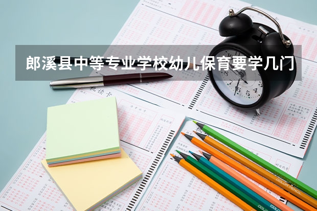 郎溪县中等专业学校幼儿保育要学几门课程 专业能力要求是什么
