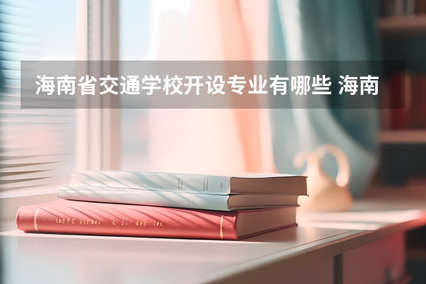 海南省交通学校开设专业有哪些 海南省交通学校招生人数有多少