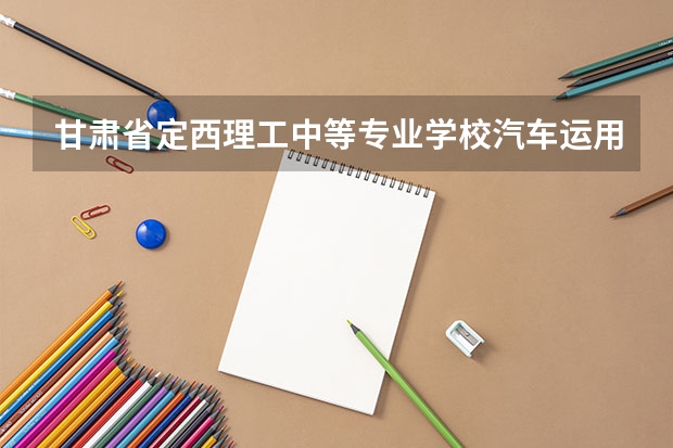 甘肃省定西理工中等专业学校汽车运用与维修要学几门课程 专业能力要求是什么
