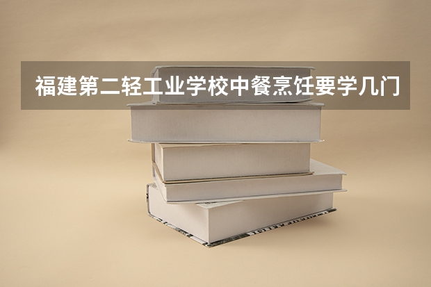 福建第二轻工业学校中餐烹饪要学几门课程 专业能力要求是什么