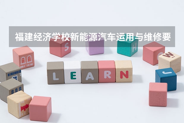 福建经济学校新能源汽车运用与维修要学几门课程 专业能力要求是什么