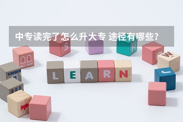 中专读完了怎么升大专 途径有哪些?