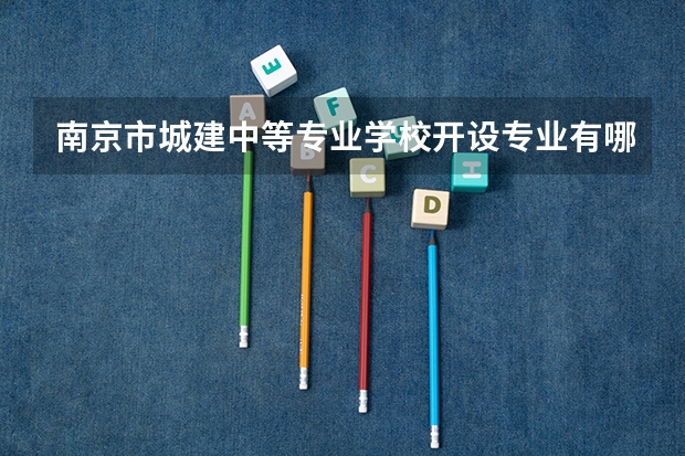 南京市城建中等专业学校开设专业有哪些 南京市城建中等专业学校招生人数有多少