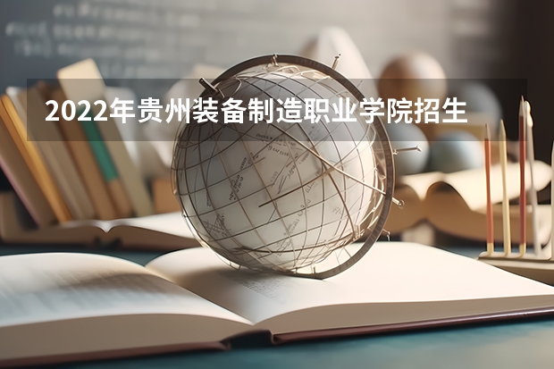 2022年贵州装备制造职业学院招生章程(贵州贵阳高中、五年制大专和中等职业学校招生安排)