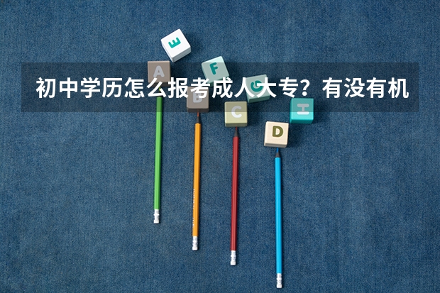 初中学历怎么报考成人大专?有没有机会考全日制大专?