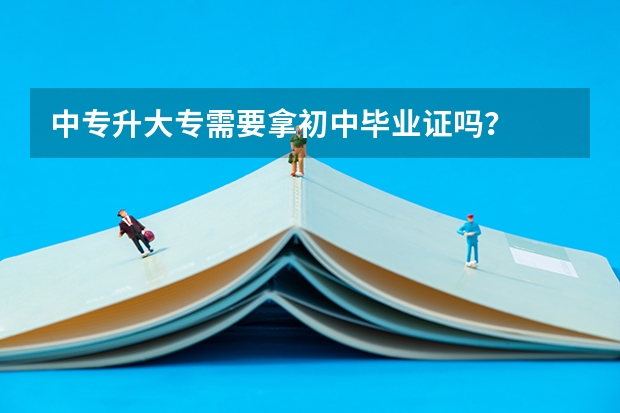 中专升大专需要拿初中毕业证吗？
