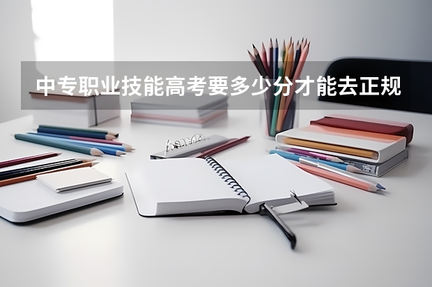 中专职业技能高考要多少分才能去正规的全日制大专/本科？