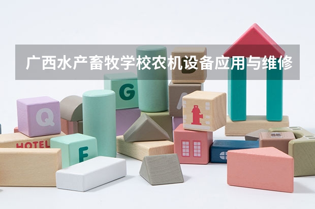 广西水产畜牧学校农机设备应用与维修要学几门课程 专业能力要求是什么