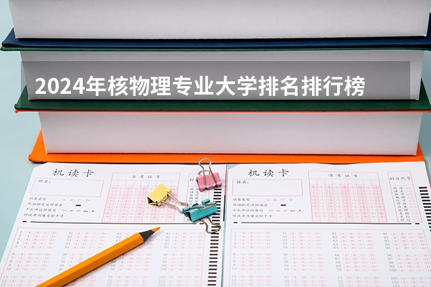 2024年核物理专业大学排名排行榜（前十名大学名单）