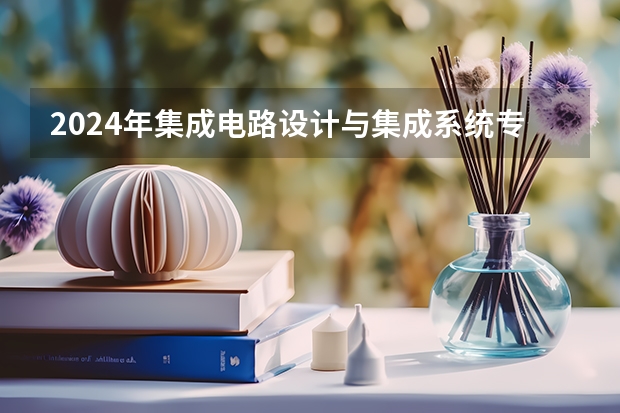 2024年集成电路设计与集成系统专业大学排名排行榜（前十名大学名单）